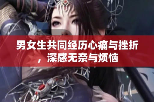 男女生共同经历心痛与挫折，深感无奈与烦恼