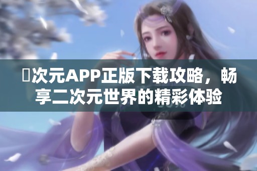 囧次元APP正版下载攻略,畅享二次元世界的精彩体验 囧次元APP正版下载攻略,畅享二次元世界的精彩体验