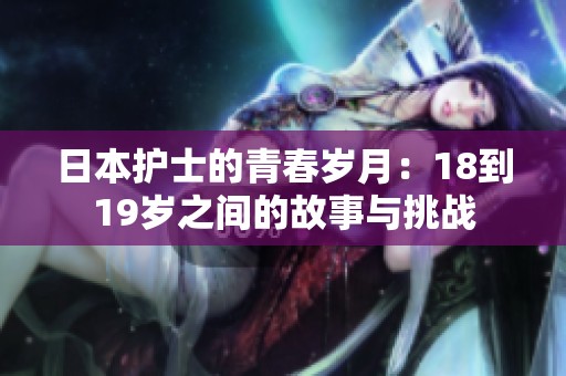 日本护士的青春岁月:18到19岁之间的故事与挑战 日本护士的青春岁月:18到19岁之间的故事与挑战