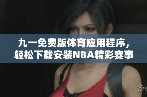 九一免费版体育应用程序,轻松下载安装NBA精彩赛事直播 九一免费版体育应用程序,轻松下载安装NBA精彩赛事直播