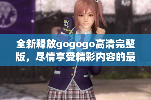 全新释放gogogo高清完整版,尽情享受精彩内容的最佳选择 全新释放gogogo高清完整版,尽情享受精彩内容的最佳选择