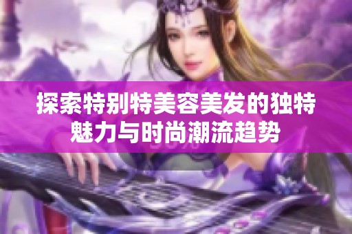 探索特别特美容美发的独特魅力与时尚潮流趋势 探索特别特美容美发的独特魅力与时尚潮流趋势