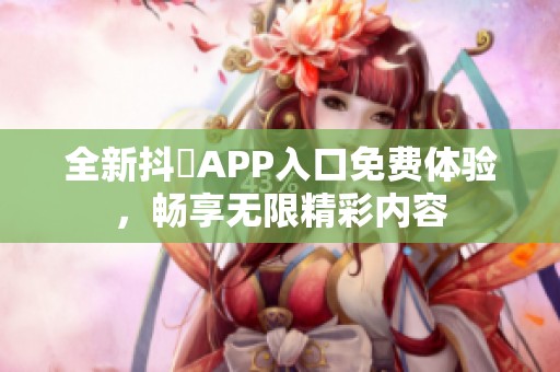 全新抖抈APP入口免费体验,畅享无限精彩内容 全新抖抈APP入口免费体验,畅享无限精彩内容