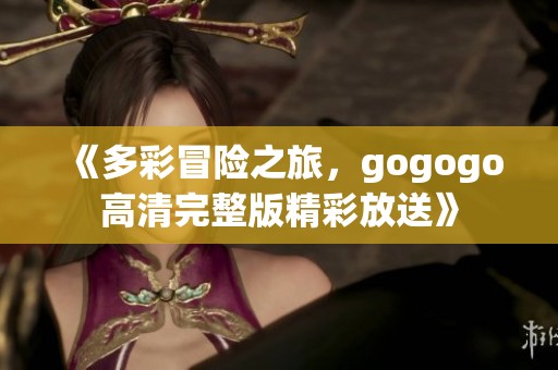 《多彩冒险之旅,gogogo高清完整版精彩放送》 《多彩冒险之旅,gogogo高清完整版精彩放送》