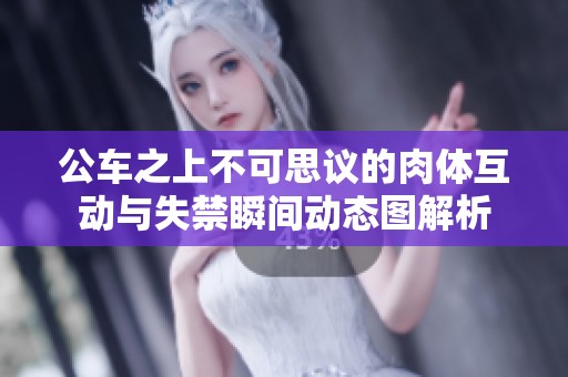 公车之上不可思议的肉体互动与失禁瞬间动态图解析