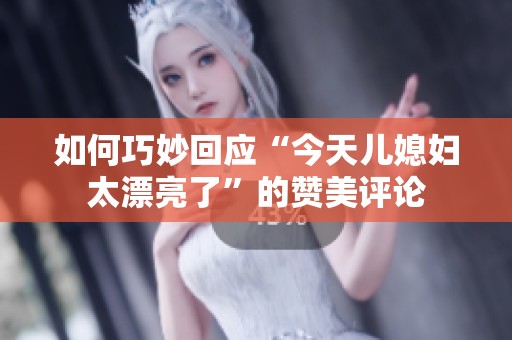 如何巧妙回应“今天儿媳妇太漂亮了”的赞美评论 如何巧妙回应“今天儿媳妇太漂亮了”的赞美评论