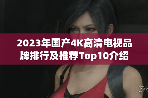 2023年国产4K高清电视品牌排行及推荐Top10介绍 2023年国产4K高清电视品牌排行及推荐Top10介绍