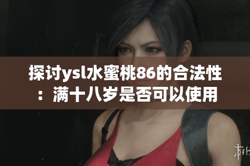 探讨ysl水蜜桃86的合法性:满十八岁是否可以使用 探讨ysl水蜜桃86的合法性:满十八岁是否可以使用