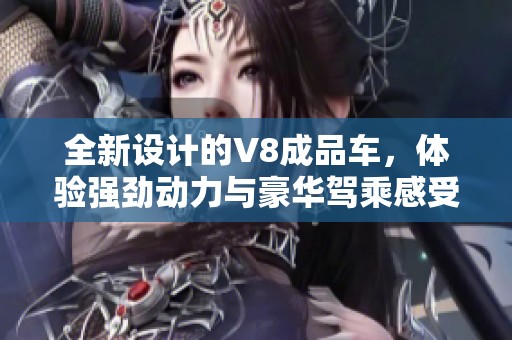 全新设计的V8成品车,体验强劲动力与豪华驾乘感受 全新设计的V8成品车,体验强劲动力与豪华驾乘感受