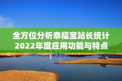 全方位分析幸福宝站长统计2022年度应用功能与特点 全方位分析幸福宝站长统计2022年度应用功能与特点