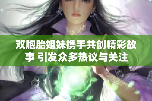 双胞胎姐妹携手共创精彩故事 引发众多热议与关注 双胞胎姐妹携手共创精彩故事 引发众多热议与关注
