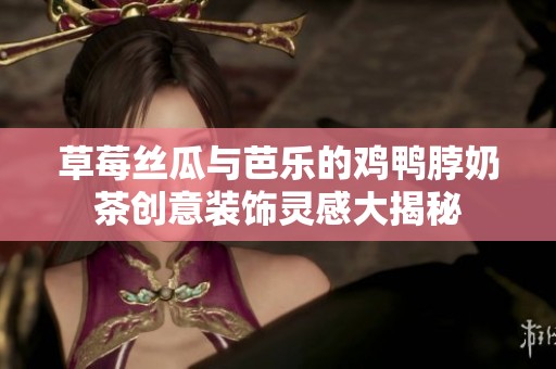 草莓丝瓜与芭乐的鸡鸭脖奶茶创意装饰灵感大揭秘 草莓丝瓜与芭乐的鸡鸭脖奶茶创意装饰灵感大揭秘