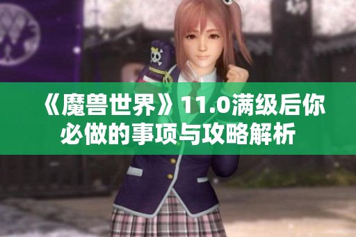 《魔兽世界》11.0满级后你必做的事项与攻略解析 《魔兽世界》11.0满级后你必做的事项与攻略解析