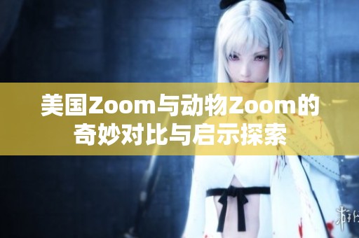 美国Zoom与动物Zoom的奇妙对比与启示探索 美国Zoom与动物Zoom的奇妙对比与启示探索