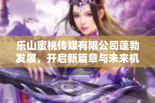 乐山蜜桃传媒有限公司蓬勃发展,开启新篇章与未来机遇 乐山蜜桃传媒有限公司蓬勃发展,开启新篇章与未来机遇