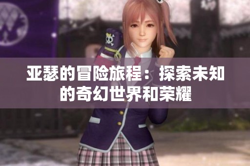 亚瑟的冒险旅程:探索未知的奇幻世界和荣耀 亚瑟的冒险旅程:探索未知的奇幻世界和荣耀