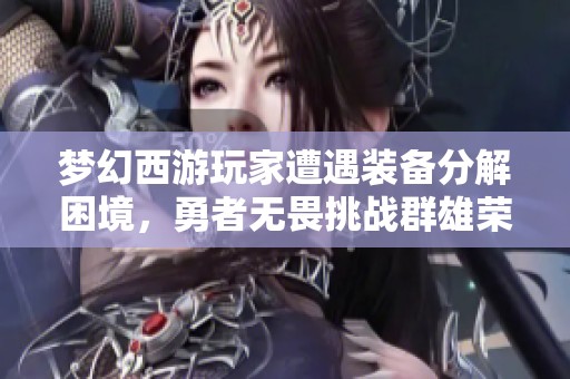 梦幻西游玩家遭遇装备分解困境,勇者无畏挑战群雄荣耀之战 梦幻西游玩家遭遇装备分解困境,勇者无畏挑战群雄荣耀之战