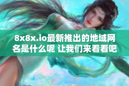 8x8x.io最新推出的地域网名是什么呢 让我们来看看吧 8x8x.io最新推出的地域网名是什么呢 让我们来看看吧