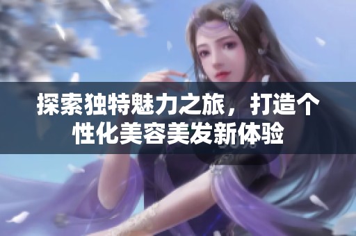 探索独特魅力之旅,打造个性化美容美发新体验 探索独特魅力之旅,打造个性化美容美发新体验