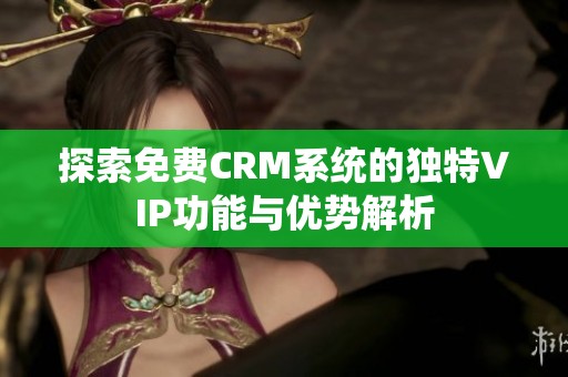 探索免费CRM系统的独特VIP功能与优势解析 探索免费CRM系统的独特VIP功能与优势解析