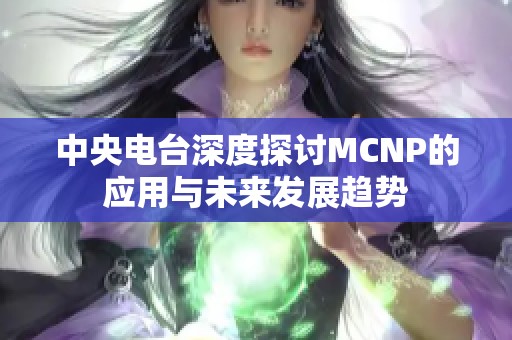 中央电台深度探讨MCNP的应用与未来发展趋势 中央电台深度探讨MCNP的应用与未来发展趋势