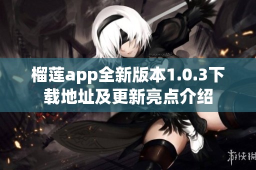 榴莲app全新版本1.0.3下载地址及更新亮点介绍 榴莲app全新版本1.0.3下载地址及更新亮点介绍