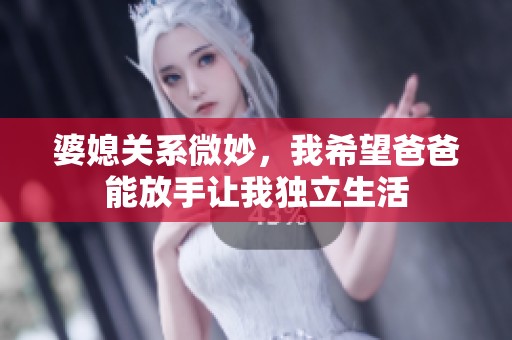 婆媳关系微妙,我希望爸爸能放手让我独立生活 婆媳关系微妙,我希望爸爸能放手让我独立生活