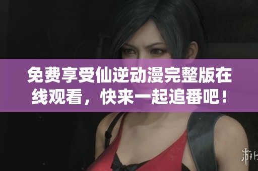 免费享受仙逆动漫完整版在线观看,快来一起追番吧! 免费享受仙逆动漫完整版在线观看,快来一起追番吧!