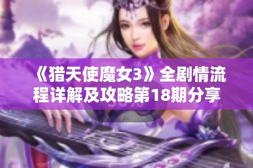 《猎天使魔女3》全剧情流程详解及攻略第18期分享 《猎天使魔女3》全剧情流程详解及攻略第18期分享