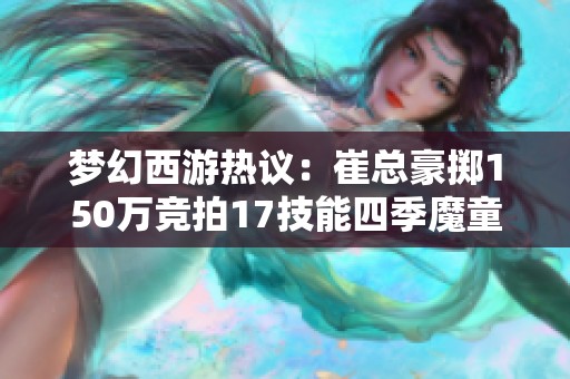 梦幻西游热议:崔总豪掷150万竞拍17技能四季魔童! 梦幻西游热议:崔总豪掷150万竞拍17技能四季魔童!