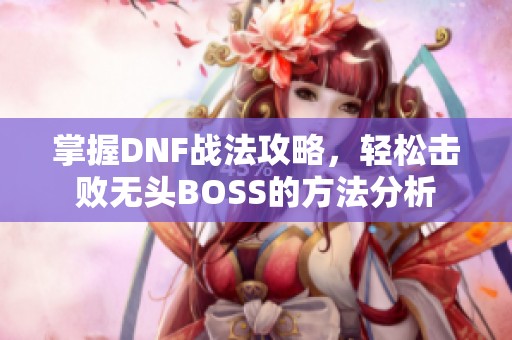 掌握DNF战法攻略,轻松击败无头BOSS的方法分析 掌握DNF战法攻略,轻松击败无头BOSS的方法分析