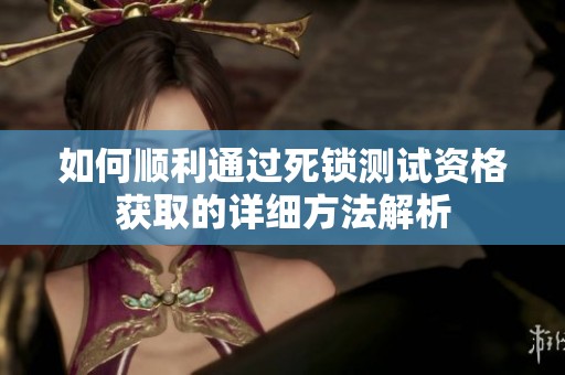 如何顺利通过死锁测试资格获取的详细方法解析 如何顺利通过死锁测试资格获取的详细方法解析