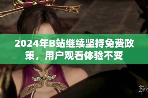 2024年B站继续坚持免费政策,用户观看体验不变 2024年B站继续坚持免费政策,用户观看体验不变