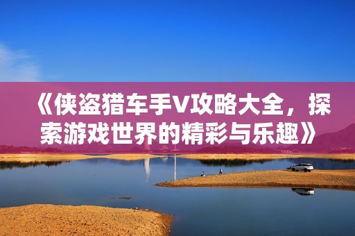 《侠盗猎车手V攻略大全,探索游戏世界的精彩与乐趣》 《侠盗猎车手V攻略大全,探索游戏世界的精彩与乐趣》
