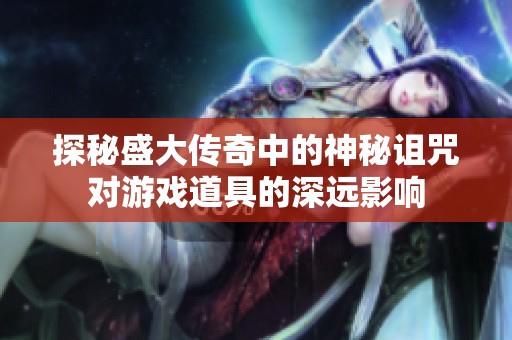 探秘盛大传奇中的神秘诅咒对游戏道具的深远影响 探秘盛大传奇中的神秘诅咒对游戏道具的深远影响