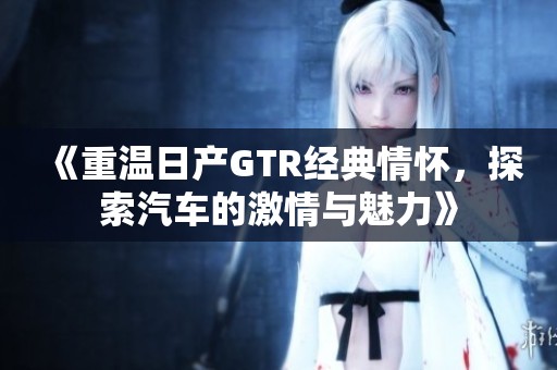 《重温日产GTR经典情怀,探索汽车的激情与魅力》 《重温日产GTR经典情怀,探索汽车的激情与魅力》