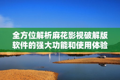 全方位解析麻花影视破解版软件的强大功能和使用体验 全方位解析麻花影视破解版软件的强大功能和使用体验
