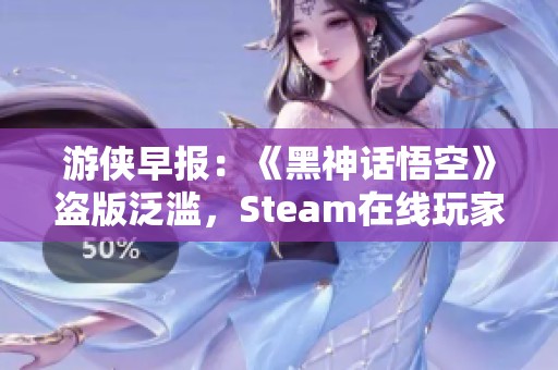 游侠早报:《黑神话悟空》盗版泛滥,Steam在线玩家人数创纪录 游侠早报:《黑神话悟空》盗版泛滥,Steam在线玩家人数创纪录