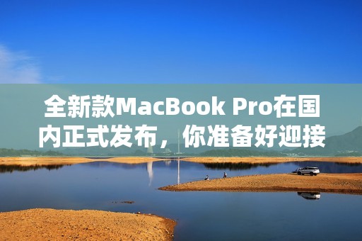 全新款MacBook Pro在国内正式发布,你准备好迎接了吗 全新款MacBook Pro在国内正式发布,你准备好迎接了吗