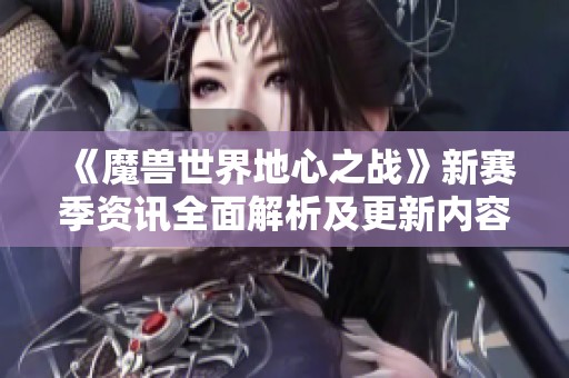 《魔兽世界地心之战》新赛季资讯全面解析及更新内容介绍 《魔兽世界地心之战》新赛季资讯全面解析及更新内容介绍