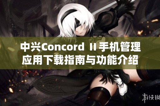 中兴Concord Ⅱ手机管理应用下载指南与功能介绍 中兴Concord Ⅱ手机管理应用下载指南与功能介绍