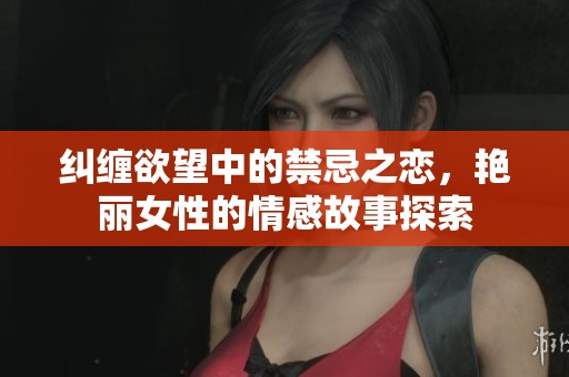 纠缠欲望中的禁忌之恋,艳丽女性的情感故事探索 纠缠欲望中的禁忌之恋,艳丽女性的情感故事探索
