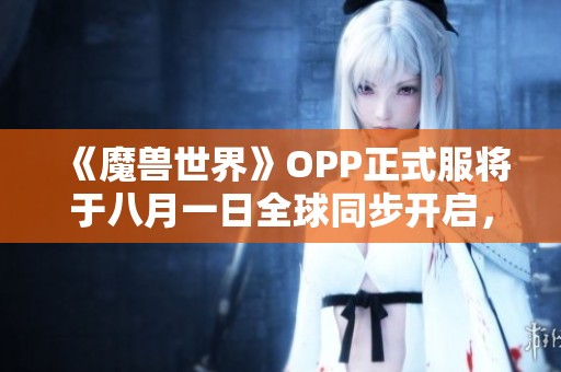 《魔兽世界》OPP正式服将于八月一日全球同步开启,敬请期待 《魔兽世界》OPP正式服将于八月一日全球同步开启,敬请期待
