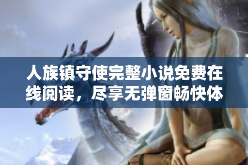 人族镇守使完整小说免费在线阅读,尽享无弹窗畅快体验 人族镇守使完整小说免费在线阅读,尽享无弹窗畅快体验