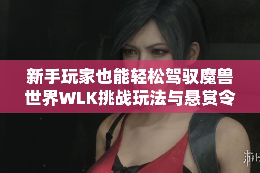 新手玩家也能轻松驾驭魔兽世界WLK挑战玩法与悬赏令技巧 新手玩家也能轻松驾驭魔兽世界WLK挑战玩法与悬赏令技巧