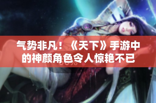 气势非凡!《天下》手游中的神颜角色令人惊艳不已 气势非凡!《天下》手游中的神颜角色令人惊艳不已