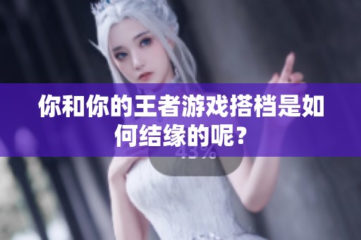 你和你的王者游戏搭档是如何结缘的呢? 你和你的王者游戏搭档是如何结缘的呢?