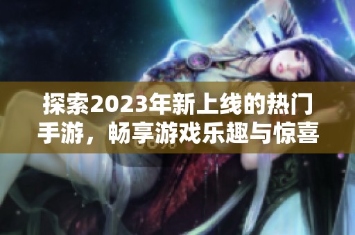 探索2023年新上线的热门手游,畅享游戏乐趣与惊喜 探索2023年新上线的热门手游,畅享游戏乐趣与惊喜
