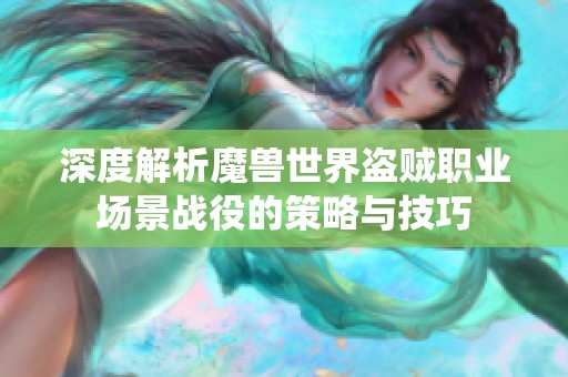 深度解析魔兽世界盗贼职业场景战役的策略与技巧 深度解析魔兽世界盗贼职业场景战役的策略与技巧