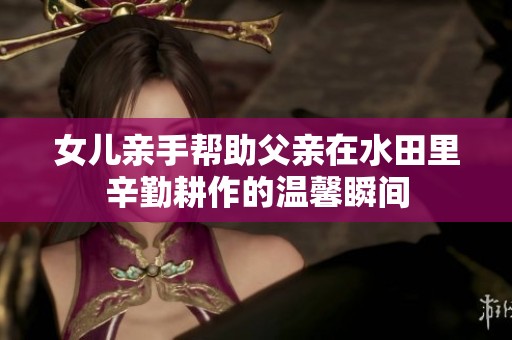 女儿亲手帮助父亲在水田里辛勤耕作的温馨瞬间